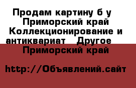 Продам картину б/у - Приморский край Коллекционирование и антиквариат » Другое   . Приморский край